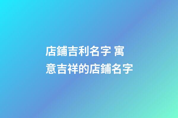 店鋪吉利名字 寓意吉祥的店鋪名字-第1張-店鋪起名-玄機派